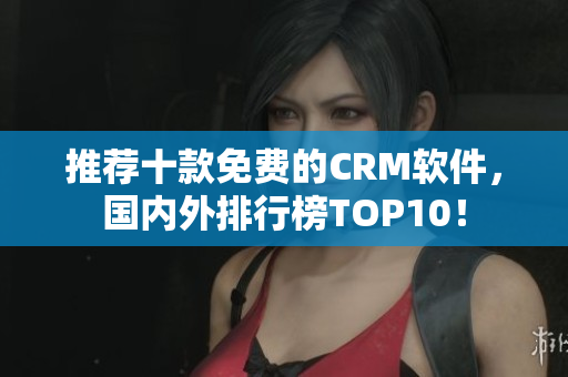 推荐十款免费的CRM软件，国内外排行榜TOP10！