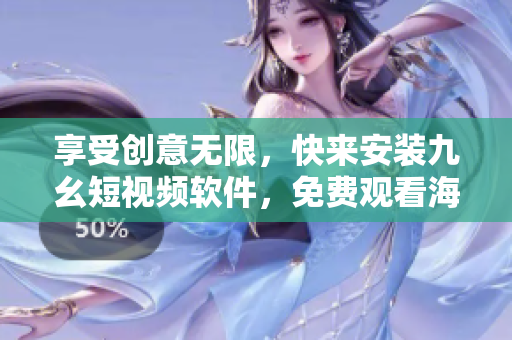 享受创意无限，快来安装九幺短视频软件，免费观看海量短片