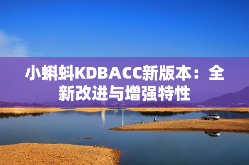 小蝌蚪KDBACC新版本：全新改进与增强特性