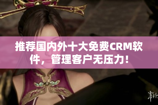 推荐国内外十大免费CRM软件，管理客户无压力！