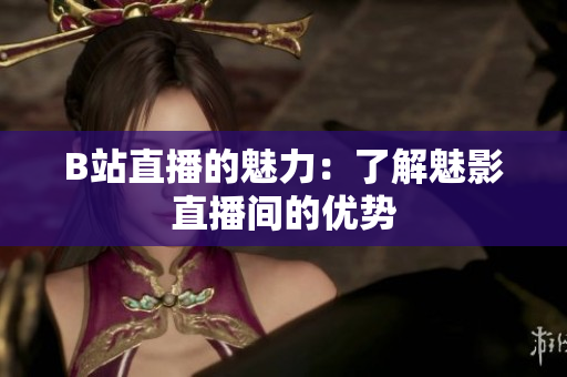 B站直播的魅力：了解魅影直播间的优势