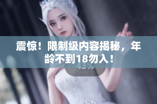 震惊！限制级内容揭秘，年龄不到18勿入！