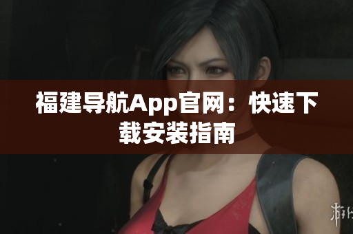 福建导航App官网：快速下载安装指南