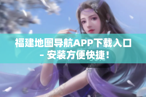 福建地图导航APP下载入口 – 安装方便快捷！