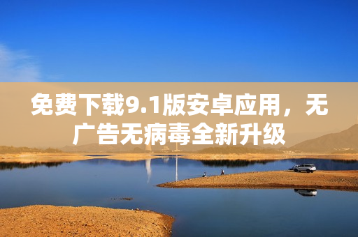 免费下载9.1版安卓应用，无广告无病毒全新升级