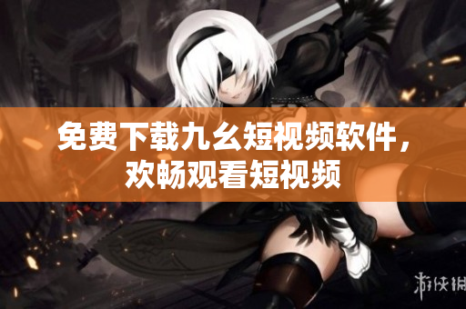 免费下载九幺短视频软件，欢畅观看短视频