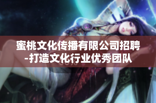 蜜桃文化传播有限公司招聘-打造文化行业优秀团队