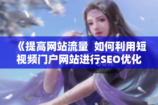 《提高网站流量  如何利用短视频门户网站进行SEO优化》
