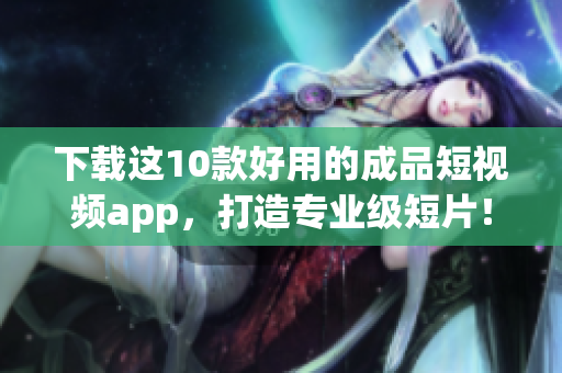 下载这10款好用的成品短视频app，打造专业级短片！