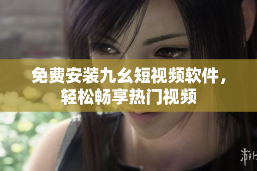 免费安装九幺短视频软件，轻松畅享热门视频
