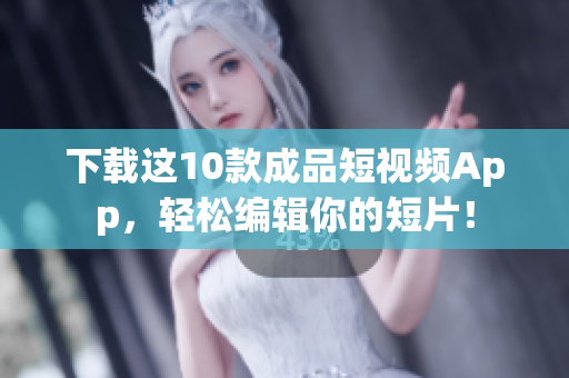下载这10款成品短视频App，轻松编辑你的短片！