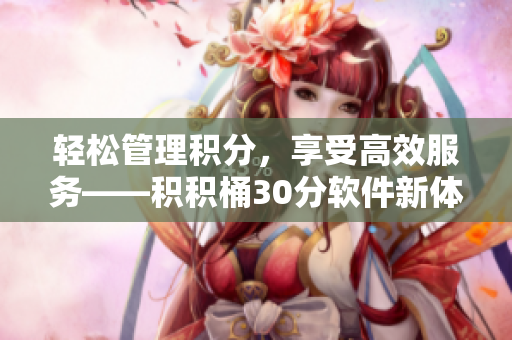 轻松管理积分，享受高效服务——积积桶30分软件新体验