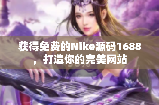 获得免费的Nike源码1688，打造你的完美网站