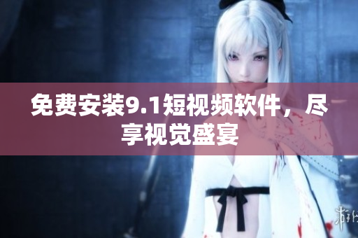 免费安装9.1短视频软件，尽享视觉盛宴