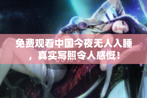 免费观看中国今夜无人入睡，真实写照令人感慨！