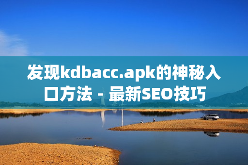 发现kdbacc.apk的神秘入口方法 - 最新SEO技巧