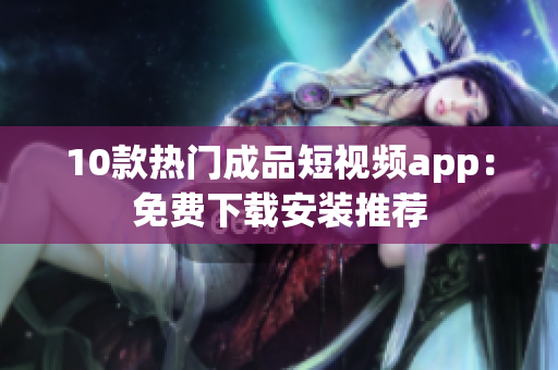10款热门成品短视频app：免费下载安装推荐