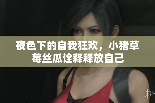 夜色下的自我狂欢，小猪草莓丝瓜诠释释放自己
