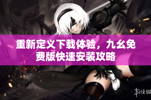 重新定义下载体验，九幺免费版快速安装攻略