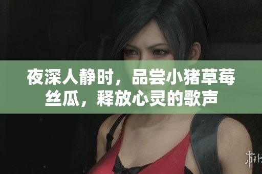 夜深人静时，品尝小猪草莓丝瓜，释放心灵的歌声