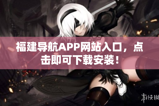福建导航APP网站入口，点击即可下载安装！