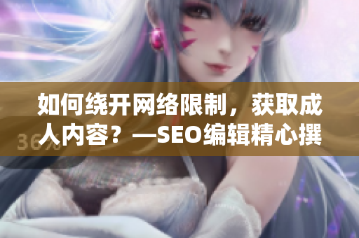 如何绕开网络限制，获取成人内容？—SEO编辑精心撰写的指南