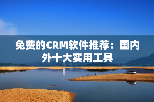 免费的CRM软件推荐：国内外十大实用工具