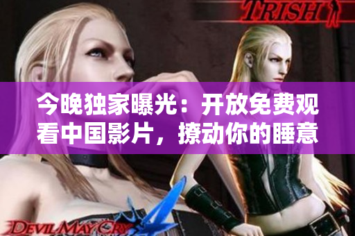 今晚独家曝光：开放免费观看中国影片，撩动你的睡意！
