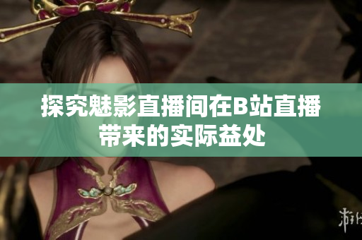 探究魅影直播间在B站直播带来的实际益处