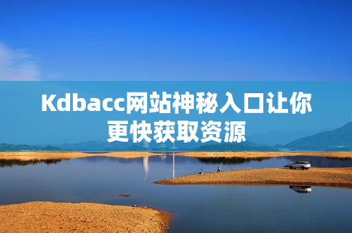 Kdbacc网站神秘入口让你更快获取资源