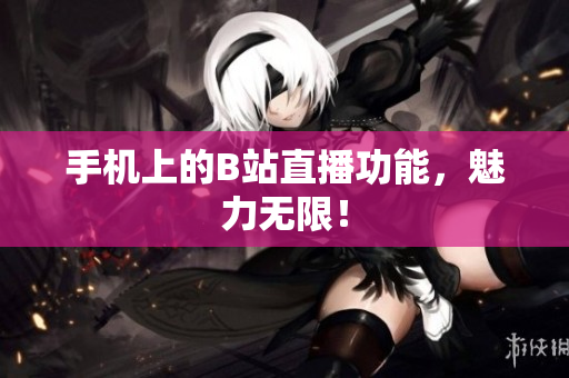手机上的B站直播功能，魅力无限！