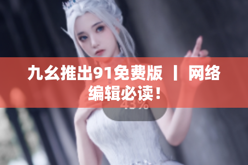 九幺推出91免费版 丨 网络编辑必读！