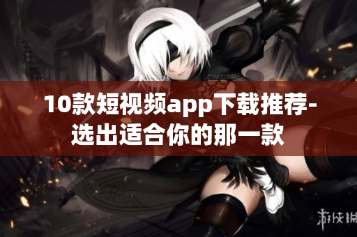 10款短视频app下载推荐-选出适合你的那一款