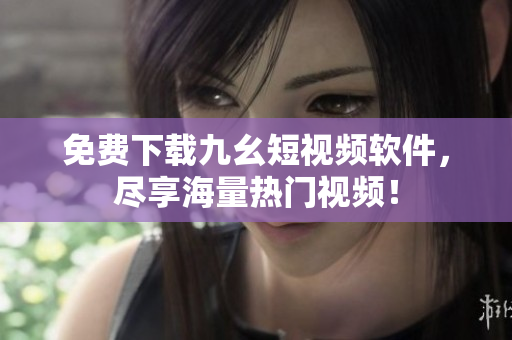 免费下载九幺短视频软件，尽享海量热门视频！