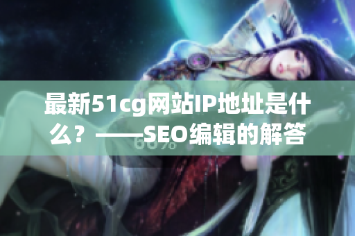 最新51cg网站IP地址是什么？——SEO编辑的解答