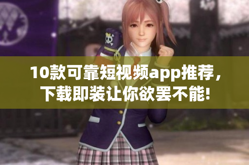 10款可靠短视频app推荐，下载即装让你欲罢不能!