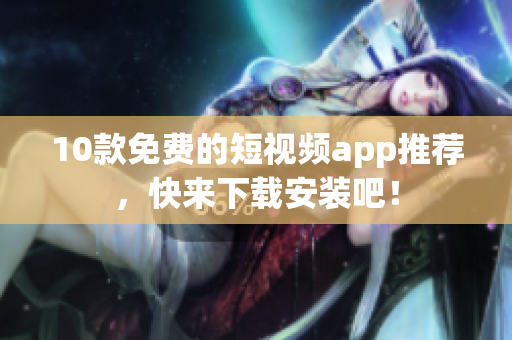 10款免费的短视频app推荐，快来下载安装吧！