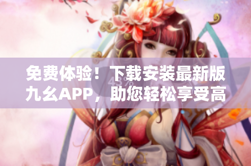 免费体验！下载安装最新版九幺APP，助您轻松享受高效生活