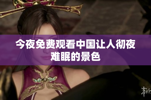 今夜免费观看中国让人彻夜难眠的景色