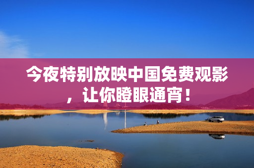 今夜特别放映中国免费观影，让你瞪眼通宵！