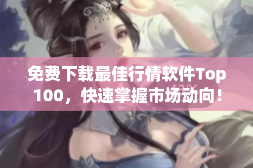 免费下载最佳行情软件Top100，快速掌握市场动向！
