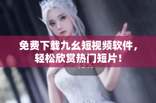 免费下载九幺短视频软件，轻松欣赏热门短片！