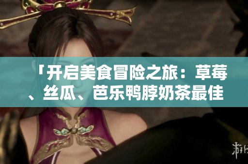 「开启美食冒险之旅：草莓、丝瓜、芭乐鸭脖奶茶最佳搭配」