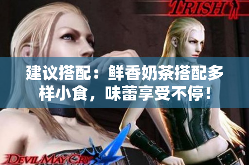 建议搭配：鲜香奶茶搭配多样小食，味蕾享受不停！