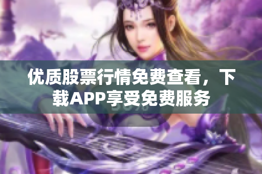 优质股票行情免费查看，下载APP享受免费服务