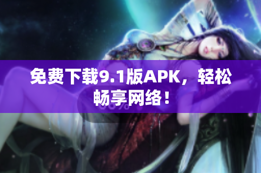 免费下载9.1版APK，轻松畅享网络！