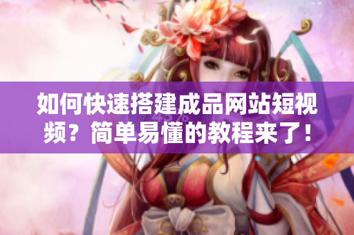 如何快速搭建成品网站短视频？简单易懂的教程来了！