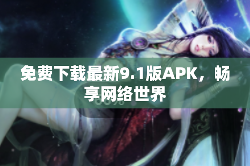 免费下载最新9.1版APK，畅享网络世界