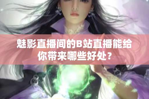 魅影直播间的B站直播能给你带来哪些好处？