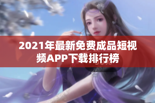 2021年最新免费成品短视频APP下载排行榜